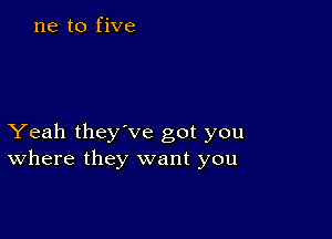 ne to five

Yeah they've got you
Where they want you