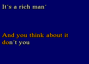 It's a rich man'

And you think about it
don't you