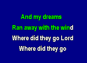 And my dreams
Ran away with the wind

Where did they go Lord
Where did they go