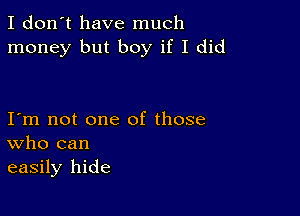 I don't have much
money but boy if I did

I m not one of those
who can
easily hide