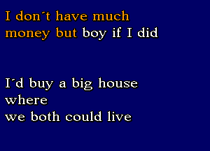 I don't have much
money but boy if I did

I d buy a big house
where
we both could live