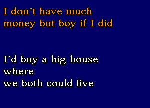 I don't have much
money but boy if I did

I d buy a big house
where
we both could live