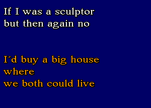 If I was a sculptor
but then again no

I d buy a big house
where
we both could live