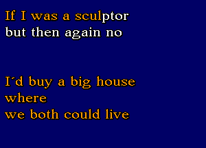 If I was a sculptor
but then again no

I d buy a big house
where
we both could live