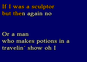 If I was a sculptor
but then again no

Or a man
who makes potions in a
travelin show oh I