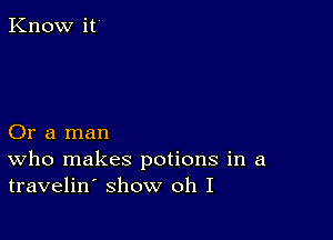 Know it

Or a man
who makes potions in a
travelin show oh I