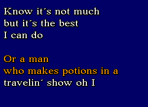 Know it's not much
but it's the best
I can do

Or a man
who makes potions in a
travelin show oh I