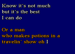 Know it's not much
but it's the best
I can do

Or a man
who makes potions in a
travelin show oh I