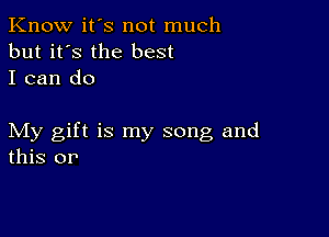 Know it's not much
but it's the best
I can do

My gift is my song and
this or