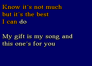 Know it's not much
but it's the best
I can do

My gift is my song and
this one's for you