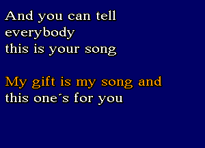 And you can tell
everybody
this is your song

My gift is my song and
this one's for you