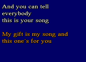 And you can tell
everybody
this is your song

My gift is my song and
this one's for you