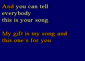 And you can tell
everybody
this is your song

My gift is my song and
this one's for you