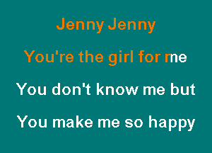 JennyJenny
You're the girl for me

You don't know me but

You make me so happy