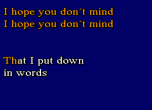 I hope you don't mind
I hope you don't mind

That I put down
in words