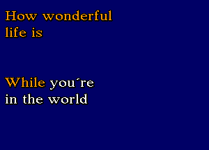 How wonderful
life is

XVhile you're
in the world