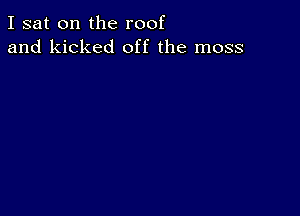 I sat on the roof
and kicked off the moss