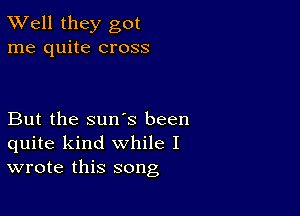 XVell they got
me quite cross

But the sun's been
quite kind while I
wrote this song