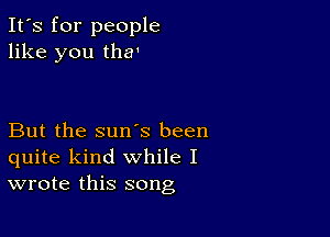 It's for people
like you tha'

But the sun's been
quite kind while I
wrote this song