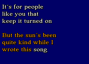 It's for people
like you that
keep it turned on

But the sun's been
quite kind while I
wrote this song