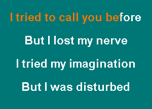 I tried to call you before

But I lost my nerve

ltried my imagination

But I was disturbed