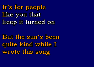 It's for people
like you that
keep it turned on

But the sun's been
quite kind while I
wrote this song