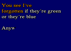 You see I've

forgotten if they're green
or they're blue

Anyvs