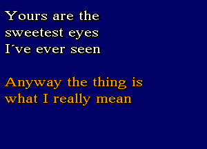 Yours are the
sweetest eyes
I've ever seen

Anyway the thing is
What I really mean