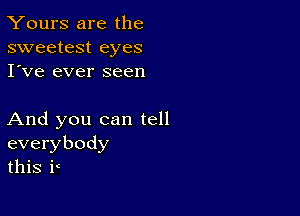 Yours are the
sweetest eyes
I've ever seen

And you can tell
everybody
this F