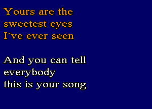 Yours are the
sweetest eyes
I've ever seen

And you can tell
everybody
this is your song