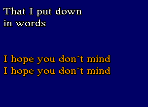 That I put down
in words

I hope you don't mind
I hope you don't mind