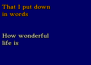 That I put down
in words

How wonderful
life is