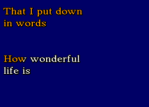 That I put down
in words

How wonderful
life is