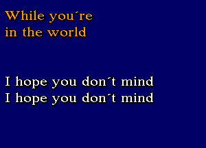 TWhile you're
in the world

I hope you don't mind
I hope you don't mind