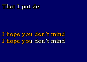 That I put do

I hope you don't mind
I hope you don't mind