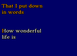 That I put down
in words

How wonderful
life is