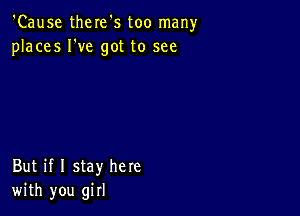 'Cause there's too man)r
places I've got to see

But if I stay here
with you girl