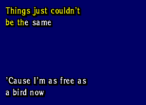 Things just couldn't
be the same

'Cause I'm as free as
a bird now