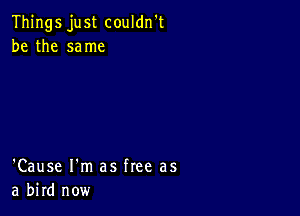 Things just couldn't
be the same

'Cause I'm as free as
a bird now