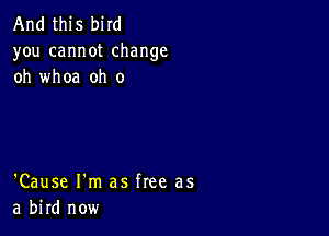 And this bird

you cannot change
oh whoa oh 0

'Cause I'm as free as
a bird now