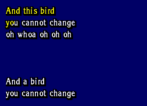 And this bird
you cannot change
oh whoa oh oh oh

And a bird
you cannot change