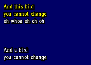 And this bird
you cannot change
oh whoa oh oh oh

And a bird
you cannot change