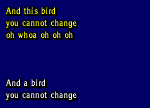 And this bird
you cannot change
oh whoa oh oh oh

And a bird
you cannot change