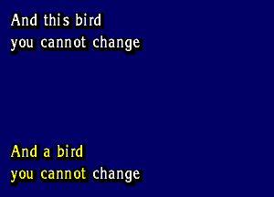 And this bird
you cannot change

And a bird
you cannot change