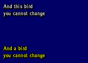 And this bird
you cannot change

And a bird
you cannot change