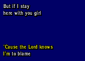 But if I stay
here with you girl

'Cause the Lord knows
I'm to blame