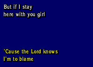 But if I stay
here with you girl

'Cause the Lord knows
I'm to blame