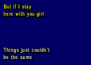 But if I stay
here with you girl

Things just couldn't
be the same