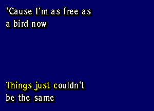 'Cause I'm as free as
a bird now

Things just couldn't
be the same