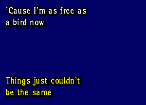 'Cause I'm as free as
a bird now

Things just couldn't
be the same